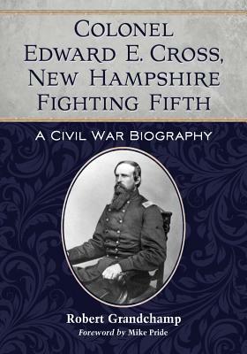 Colonel Edward E. Cross, New Hampshire Fighting Fifth: A Civil War Biography by Robert Grandchamp