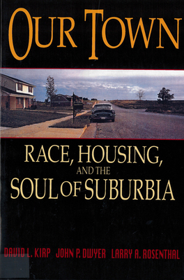 Our Town: Race, Housing, and the Soul of Suburbia by Larry A. Rosenthal, David L. Kirp, John P. Dwyer