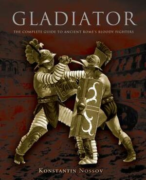 Gladiator: The Complete Guide to Ancient Rome's Bloody Fighters by Konstantin Nossov