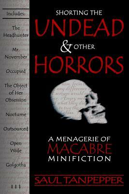 Shorting the Undead and Other Horrors: A Menagerie of Macabre Minifiction by Saul Tanpepper