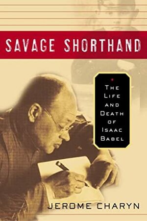 Savage Shorthand: The Life and Death of Isaac Babel by Jerome Charyn