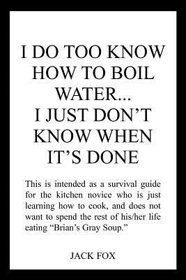 I Do Too Know How to Boil Water...I Just Don't Know When It's Done by Jack Fox
