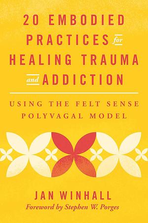 20 Embodied Practices for Healing Trauma and Addiction: Using the Felt Sense Polyvagal Model by Jan Winhall