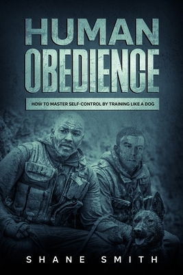 Human Obedience: How to Master Self-Control by Training Like a Dog by Shane Smith