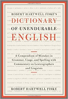 Robert Hartwell Fiske's Dictionary of Unendurable English: A Compendium of Mistakes in Grammar, Usage, and Spelling with Commentary on Lexicographers and Linguists by Robert Hartwell Fiske