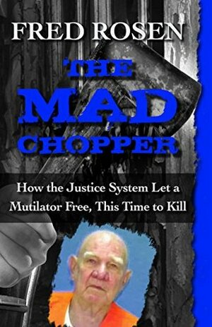 The Mad Chopper: How the Justice System Let a Mutilator Free, This Time to Kill by Fred Rosen