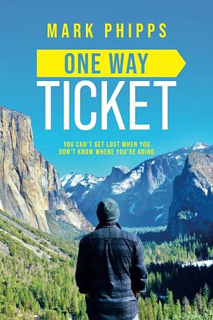 One Way Ticket: You Can't Get Lost When You Don't Know Where You're Going by Mark Phipps