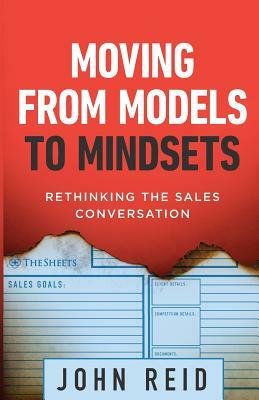 Moving from Models to Mindsets: Rethinking the Sales Conversation by John Reid