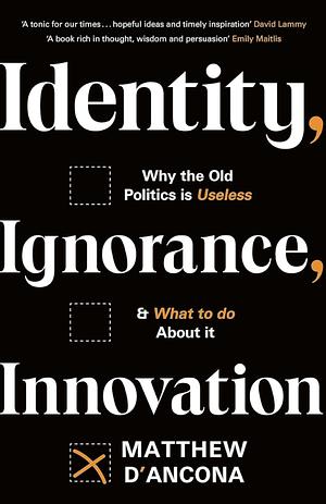 Identity, Ignorance, Innovation: Why the Old Politics Is Useless - and What to Do about It by Matthew d'Ancona