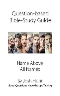 Question-based Bible Study Guide--Name Above All Names: Good Questions Have Groups Talking by Josh Hunt