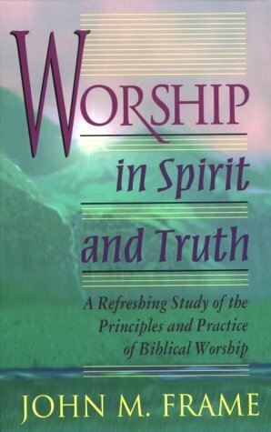 Worship in Spirit and Truth: A Refreshing Study of the Principles and Practice of Biblical Worship by John M. Frame