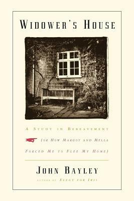 Widower's House: A Study in Bereavement, or How Margot and Mella Forced Me to Flee My Home by John Bayley