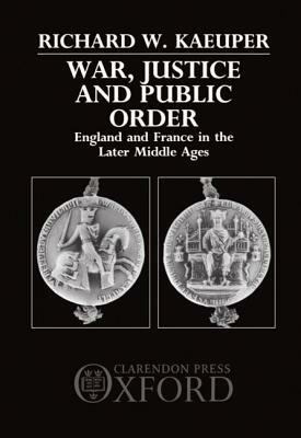 War, Justice, and Public Order: England and France in the Later Middle Ages by Richard W. Kaeuper