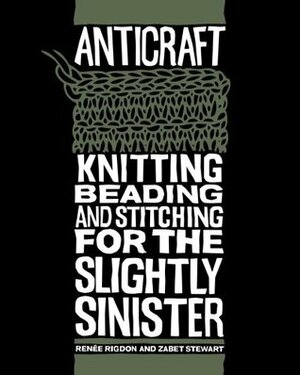 Anticraft: Knitting Beading & Stitching for the Slightly Sinister by Renee Rigdon, Zabet Stewart