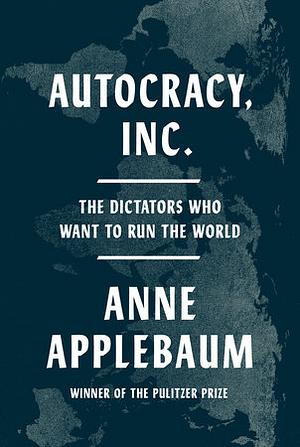 Autocracy Inc.: The Dictators Who Want to Run the World by Anne Applebaum