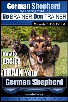 German Shepherd Dog Training with the No BRAINER Dog TRAINER We Make it THAT Easy!: How To EASILY TRAIN Your German Shepherd by Paul Allen Pearce