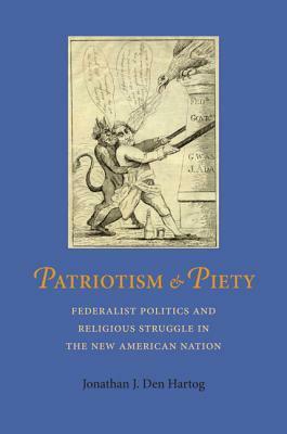 Patriotism and Piety: Federalist Politics and Religious Struggle in the New American Nation by Jonathan J. Den Hartog