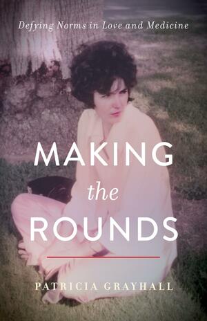 Making the Rounds: Defying Norms in Love and Medicine by Patricia Grayhall, Patricia Grayhall