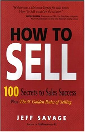 How To Sell: 100 Secrets To Sales Success Plus The 35 Golden Rules Of Selling by Jeff Savage