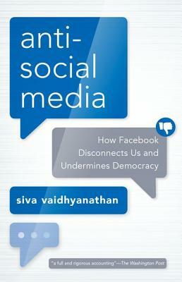 Antisocial Media: How Facebook Disconnects Us and Undermines Democracy by Siva Vaidhyanathan