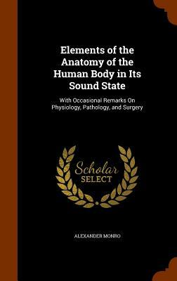 Elements of the Anatomy of the Human Body in Its Sound State: With Occasional Remarks on Physiology, Pathology, and Surgery by Alexander Monro