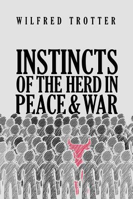 Instincts of the Herd in Peace and War by Wilfred Trotter
