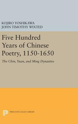 Five Hundred Years of Chinese Poetry, 1150-1650: The Chin, Yuan, and Ming Dynasties by John Timothy Wixted, Kojiro Yoshikawa