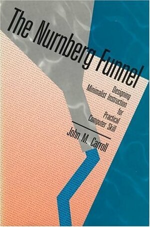 The Nurnberg Funnel: Designing Minimalist Instruction for Practical Computer Skill by John Millar Carroll, Sally McConnell-Ginet