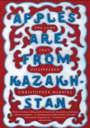 Apples Are from Kazakhstan: The Land that Disappeared by Christopher Robbins