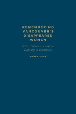 Remembering Vancouver's Disappeared Women: Settler Colonialism and the Difficulty of Inheritance by Amber Dean