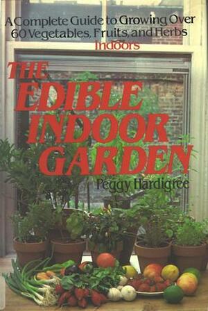 The Edible Indoor Garden: A Complete Guide To Growing Over 60 Vegetables, Fruits, And Herbs Indoors by Peggy Ann Hardigree