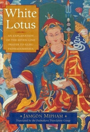 White Lotus: An Explanation of the Seven-line Prayer to Guru Padmasambhava by Padmakara Translation Group, Jamgön Mipham, Jamgon Kongtrul Lodro Taye, Wulstan Fletcher