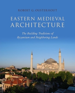 Eastern Medieval Architecture: The Building Traditions of Byzantium and Neighboring Lands by Robert G. Ousterhout