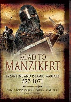 Road to Manzikert: Byzantine and Islamic Warfare, 527–1071 by Brian Todd Carey, John Cairns