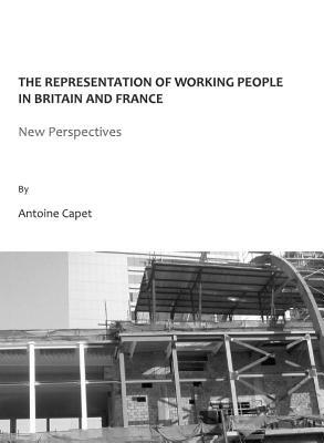 The Representation of Working People in Britain and France: New Perspectives by Antoine Capet