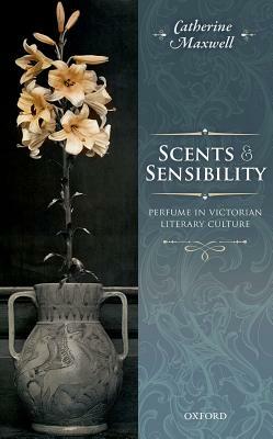 Scents and Sensibility: Perfume in Victorian Literary Culture by Catherine Maxwell