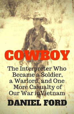 Cowboy: The Interpreter Who Became a Soldier, a Warlord, and One More Casualty of Our War in Vietnam by Daniel Ford