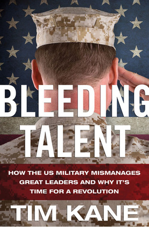 Bleeding Talent: How the US Military Mismanages Great Leaders and Why It's Time for a Revolution by Tim Kane