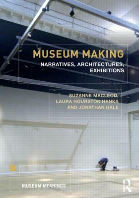 Museum Making: Narratives, Architectures, Exhibitions by Jonathan A. Hale, Suzanne Macleod, Laura Hourston
