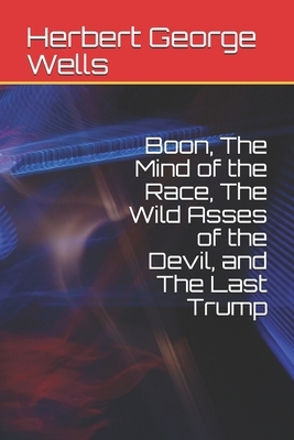 Boon, The Mind of the Race, The Wild Asses of the Devil, and The Last Trump by H.G. Wells