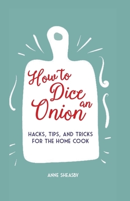 How to Dice an Onion: Hacks, Tips, and Tricks for the Home Cook by Anne Sheasby