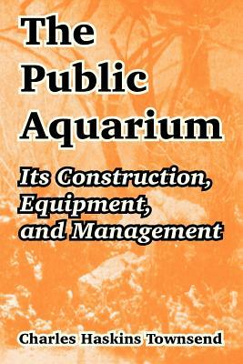 The Public Aquarium: Its Construction, Equipment, and Management by Charles Haskins Townsend