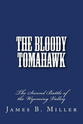 The Bloody Tomahawk: The Second Battle of Wyoming by James B. Miller