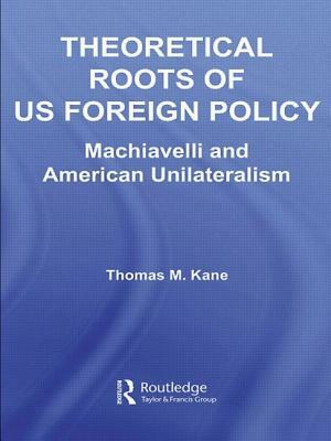 Theoretical Roots of US Foreign Policy: Machiavelli and American Unilateralism by Thomas M. Kane