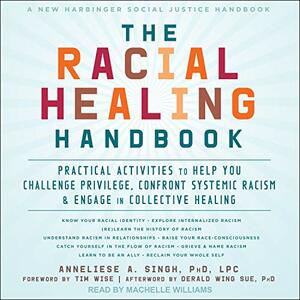 The Racial Healing Handbook: Practical Activities to Help You Challenge Privilege, Confront Systemic Racism, and Engage in Collective Healing by Anneliese A. Singh