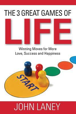 The Three Great Games of Life: Winning Moves For More Love, Success and Happiness by John Laney