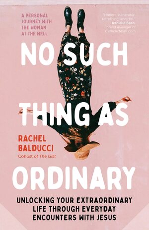 No Such Thing as Ordinary: Unlocking Your Extraordinary Life through Everyday Encounters with Jesus by Rachel Balducci