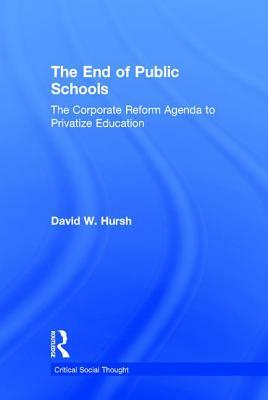 The End of Public Schools: The Corporate Reform Agenda to Privatize Education by David W. Hursh