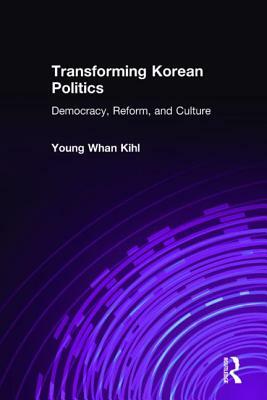 Transforming Korean Politics: Democracy, Reform, and Culture: Democracy, Reform, and Culture by Young Whan Kihl