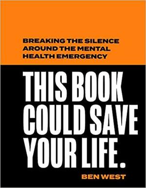 This Book Could Save Your Life: Breaking the Silence Around the Mental Health Emergency by Ben West